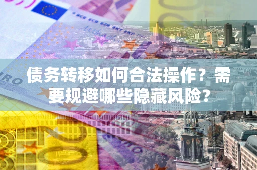 北京债务转移如何合法操作？需要规避哪些隐藏风险？