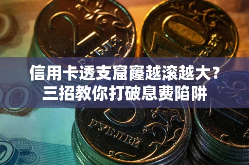 北京信用卡透支窟窿越滚越大？三招教你打破息费陷阱