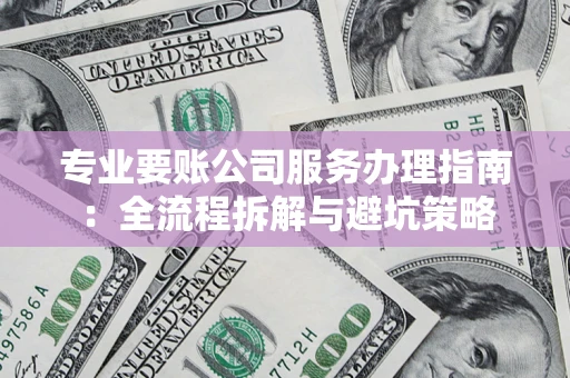 北京专业要账公司服务办理指南：全流程拆解与避坑策略