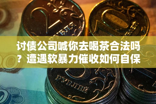 北京讨债公司喊你去喝茶合法吗？遭遇软暴力催收如何自保？