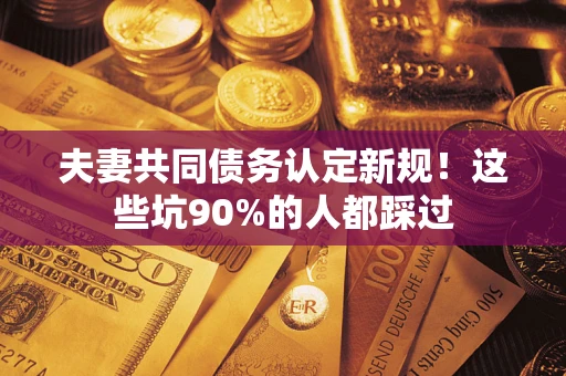 北京夫妻共同债务认定新规！这些坑90%的人都踩过