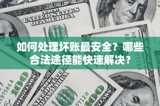 北京如何处理坏账最安全？哪些合法途径能快速解决？