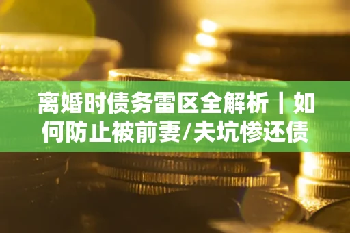 北京离婚时债务雷区全解析｜如何防止被前妻/夫坑惨还债？