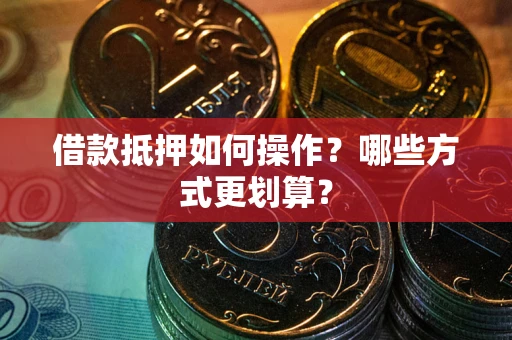 北京借款抵押如何操作？哪些方式更划算？