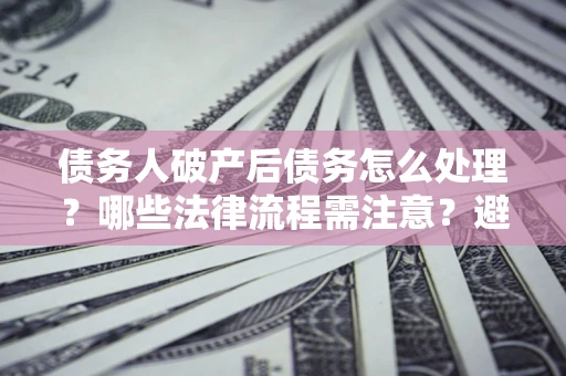 北京债务人破产后债务怎么处理？哪些法律流程需注意？避免踩坑指南
