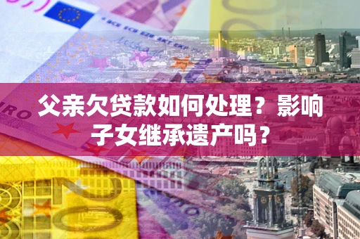 北京父亲欠贷款如何处理?影响子女继承遗产吗? 北京父亲欠贷款如何处理?影响子女继承遗产吗?