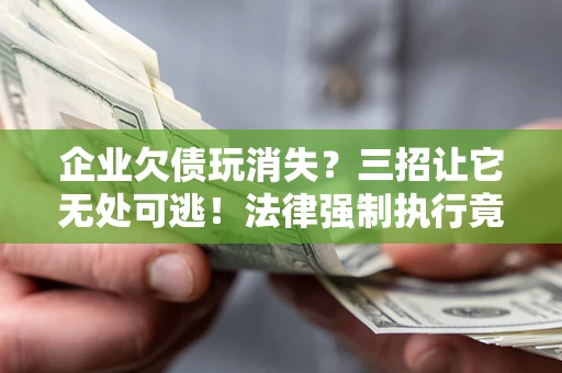 北京企业欠债玩消失？三招让它无处可逃！法律强制执行竟比讨债公司还狠？