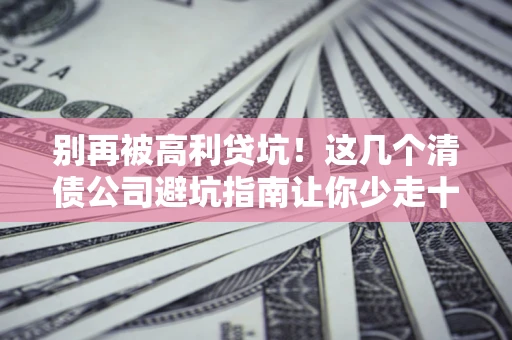 北京别再被高利贷坑！这几个清债公司避坑指南让你少走十年弯路