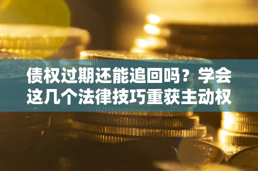 北京债权过期还能追回吗？学会这几个法律技巧重获主动权