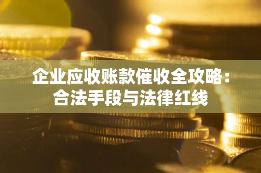 北京企业应收账款催收全攻略：合法手段与法律红线