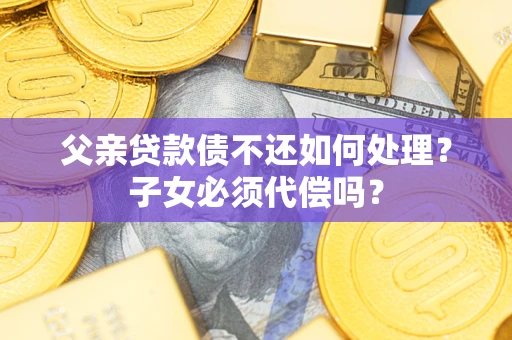 北京父亲贷款债不还如何处理？子女必须代偿吗？