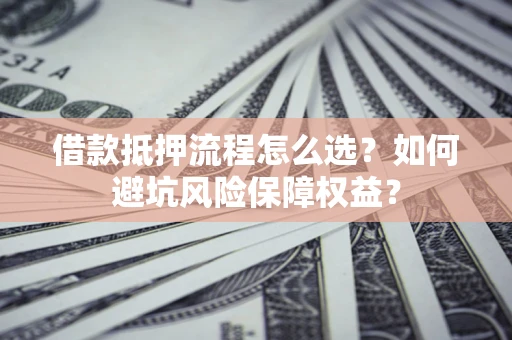 北京借款抵押流程怎么选？如何避坑风险保障权益？