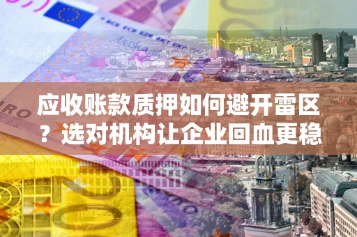 北京应收账款质押如何避开雷区？选对机构让企业回血更稳