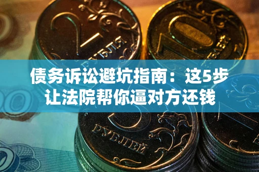 北京债务诉讼避坑指南：这5步让法院帮你逼对方还钱