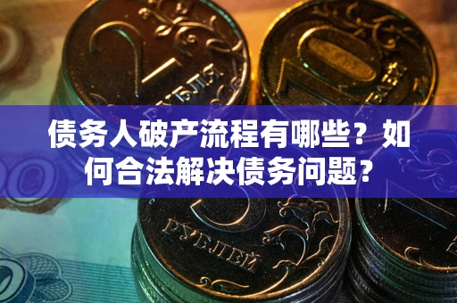 北京债务人破产流程有哪些？如何合法解决债务问题？