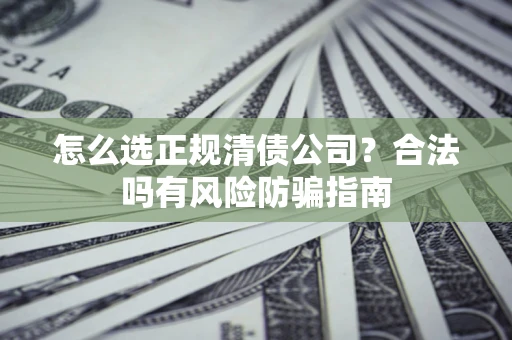 北京怎么选正规清债公司？合法吗有风险防骗指南