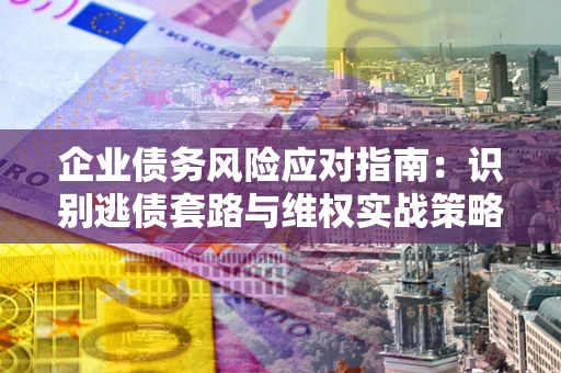 北京企业债务风险应对指南：识别逃债套路与维权实战策略
