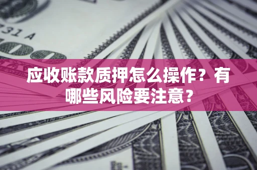 北京应收账款质押怎么操作？有哪些风险要注意？